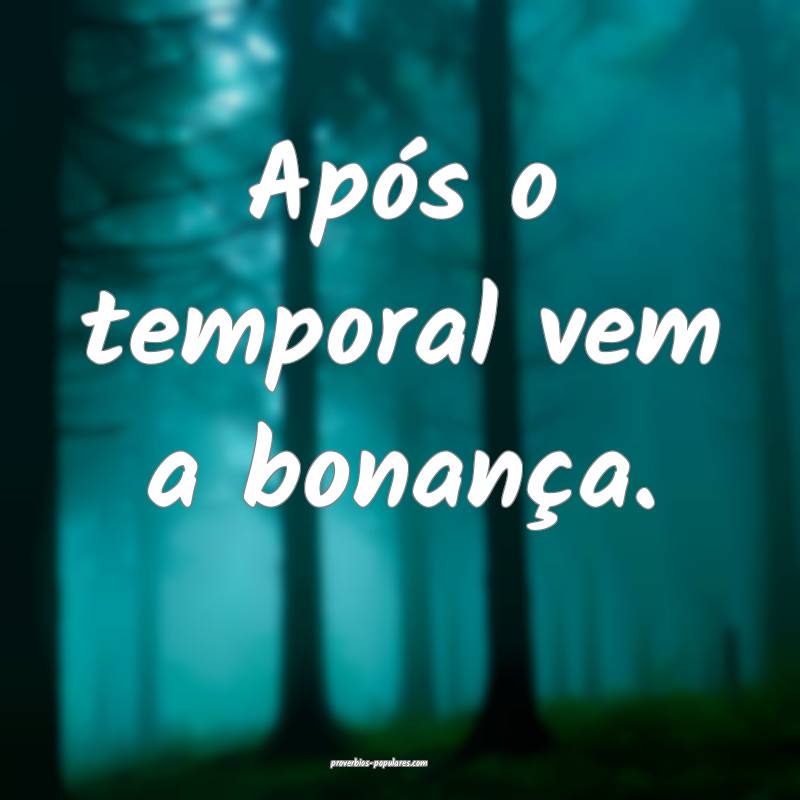 Após o temporal vem a bonança.
...