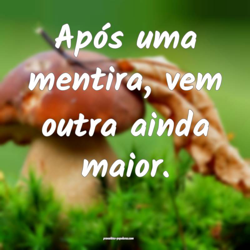 Após uma mentira, vem outra ainda maior.
...