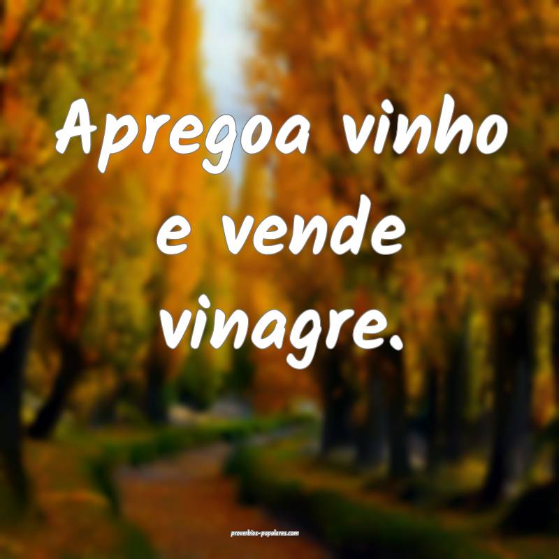 Apregoa vinho e vende vinagre.
...