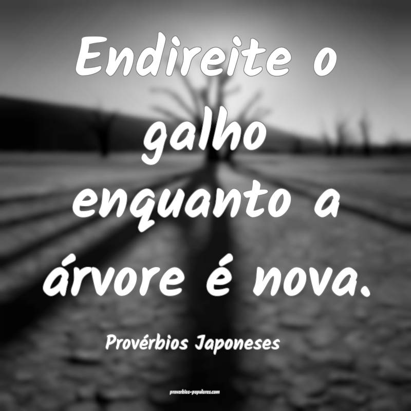 Endireite o galho enquanto a árvore é nova.
...