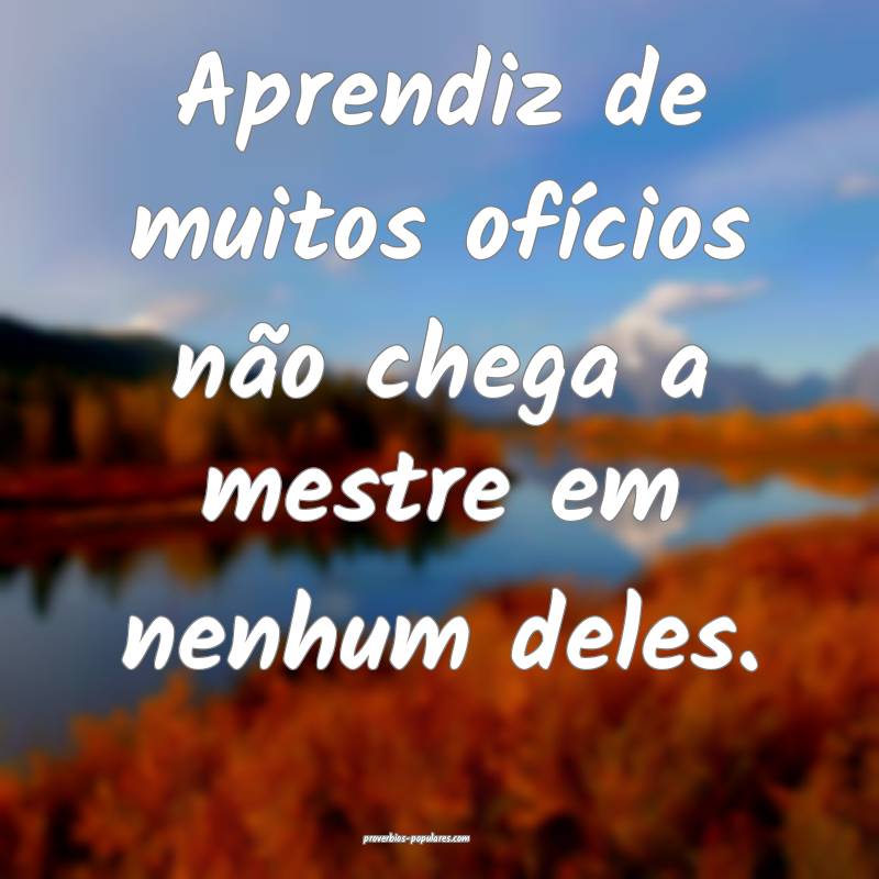 Aprendiz de muitos ofícios não chega a mestre em ...