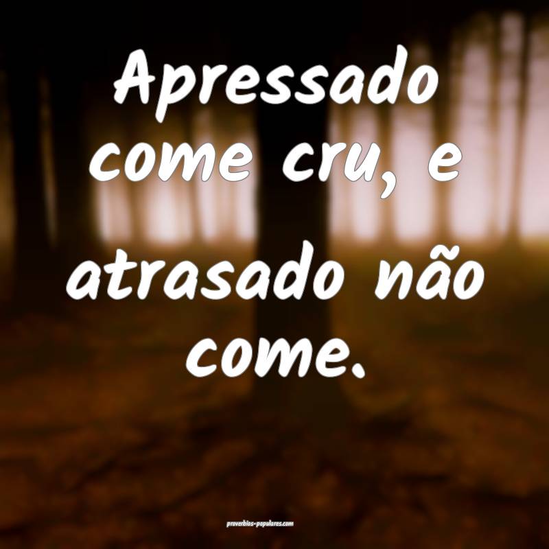 Apressado come cru, e atrasado não come.
...