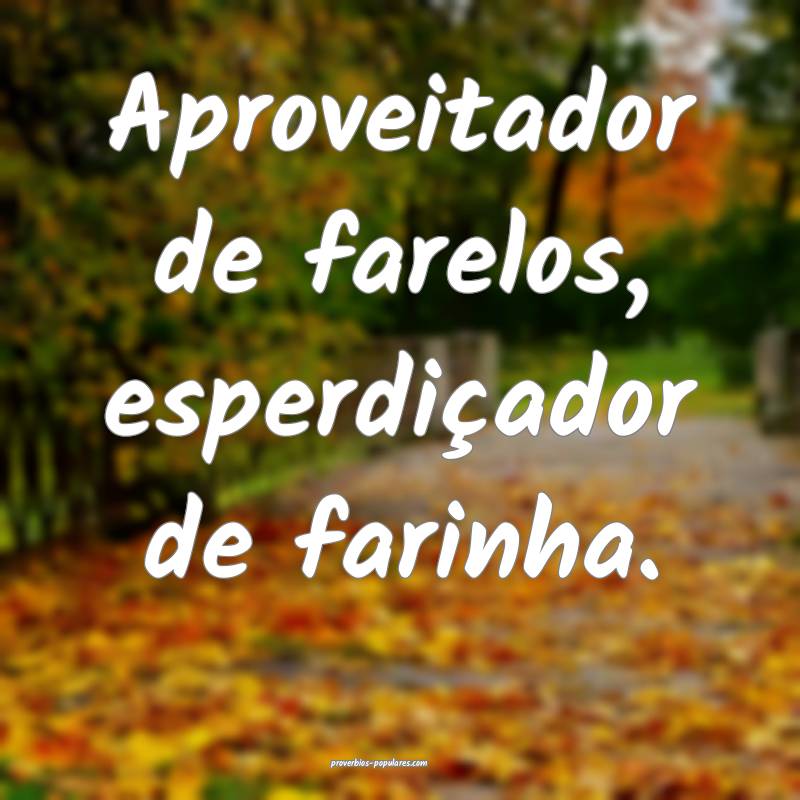 Aproveitador de farelos, esperdiçador de farinha.
...