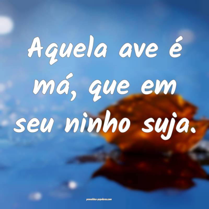 Aquela ave é má, que em seu ninho suja.
...