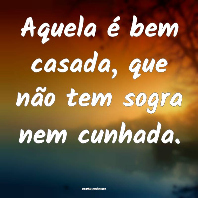 Aquela é bem casada, que não tem sogra nem cunhada.
...