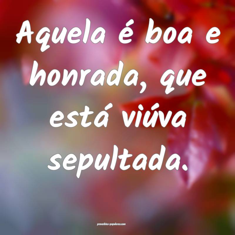 Aquela é boa e honrada, que está viúva sepultad ...