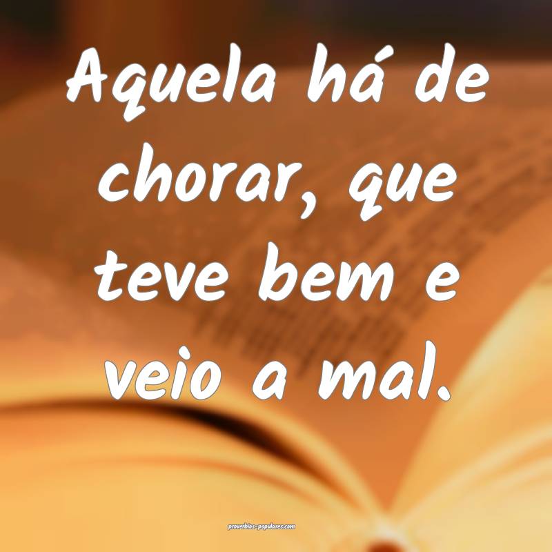 Aquela há de chorar, que teve bem e veio a mal.
 ...