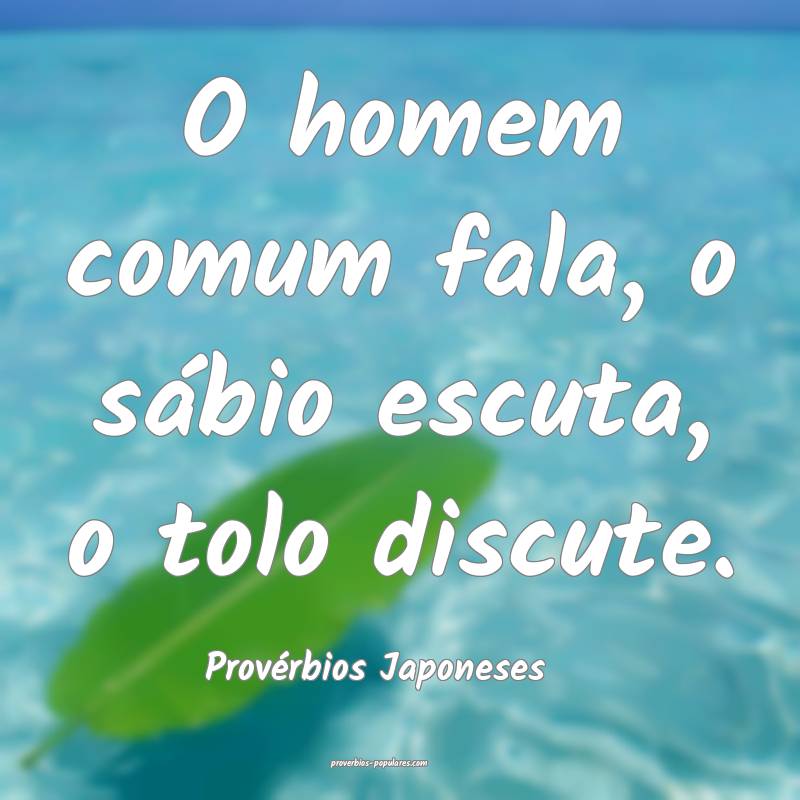 O homem comum fala, o sábio escuta, o tolo discute.
...