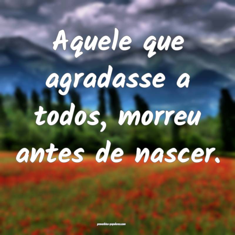 Aquele que agradasse a todos, morreu antes de nascer.
...
