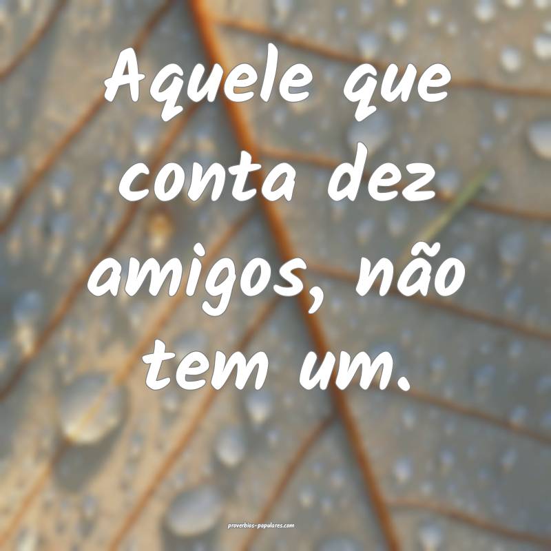 Aquele que conta dez amigos, não tem um.
...