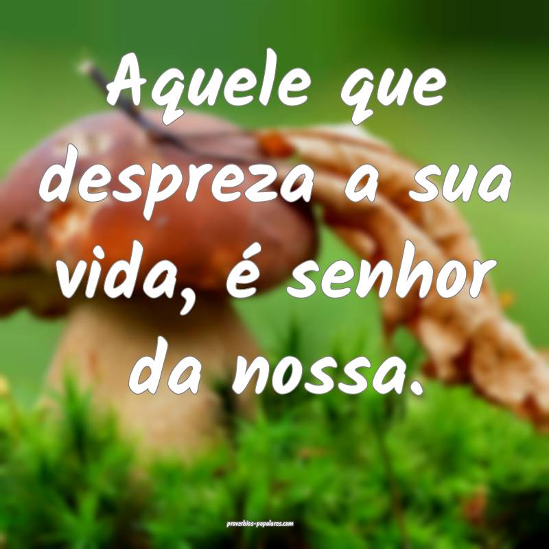 Aquele que despreza a sua vida, é senhor da nossa.
...