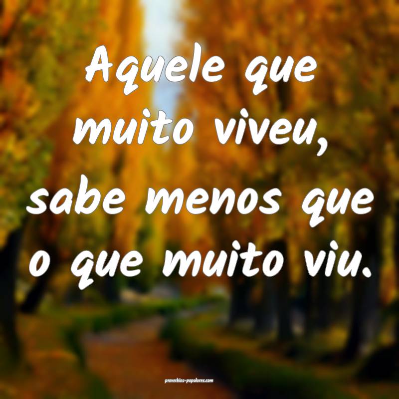 Aquele que muito viveu, sabe menos que o que muito viu.
...