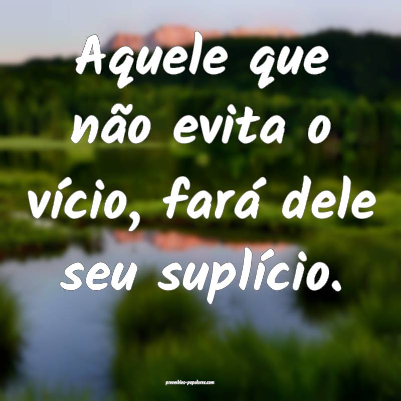 Aquele que não evita o vício, fará dele seu suplício.
...
