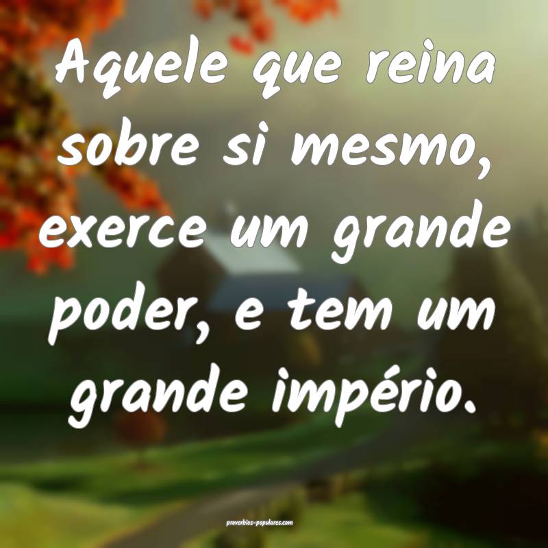 Aquele que reina sobre si mesmo, exerce um grande poder, e tem um gran...