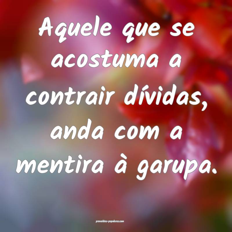 Aquele que se acostuma a contrair dívidas, anda com a mentira à garu...