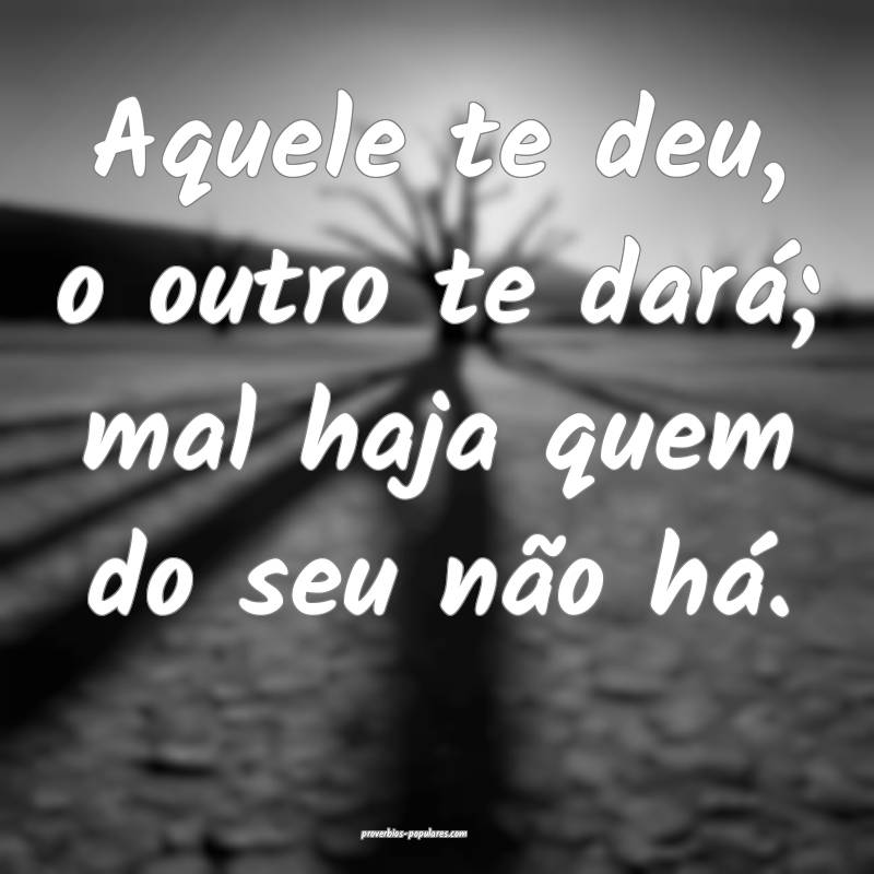 Aquele te deu, o outro te dará; mal haja quem do  ...