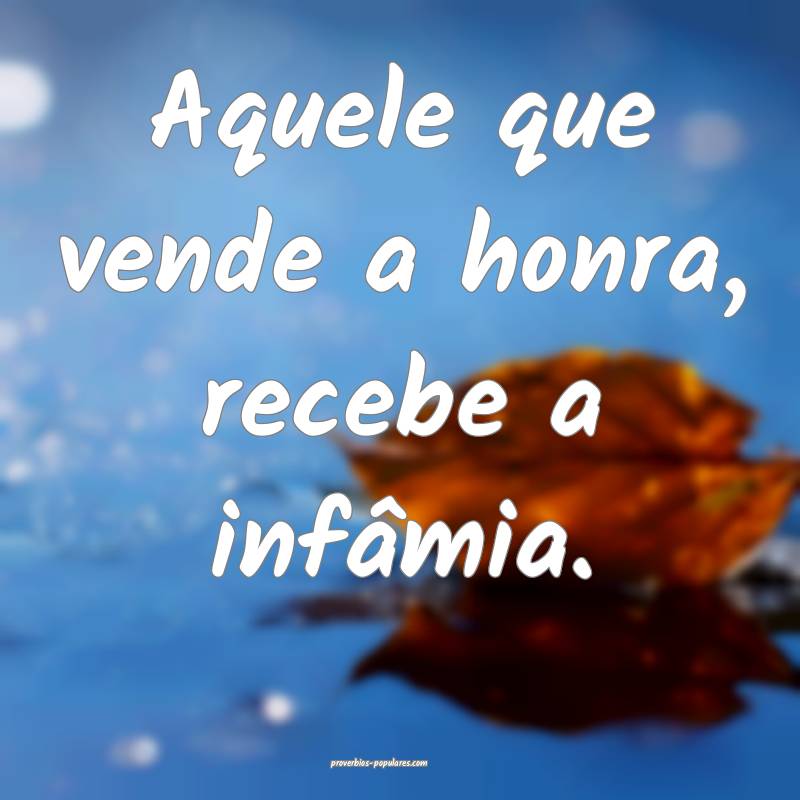 Aquele que vende a honra, recebe a infâmia.
...