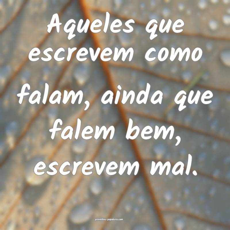 Aqueles que escrevem como falam, ainda que falem bem, escrevem mal.
...