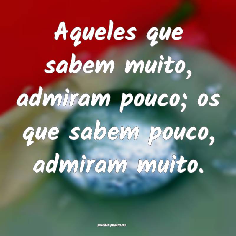 Aqueles que sabem muito, admiram pouco; os que sab ...