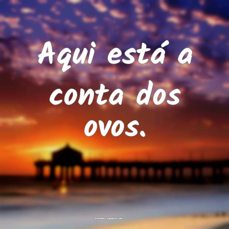 Aqui está a conta dos ovos.
...