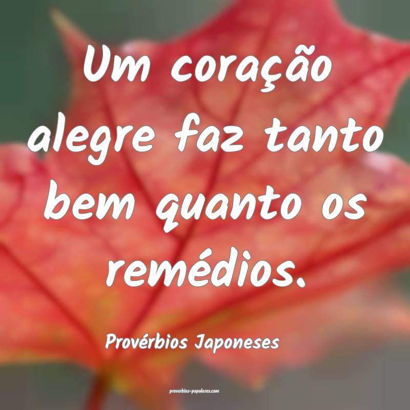 Um coração alegre faz tanto bem quanto os remédios.
...