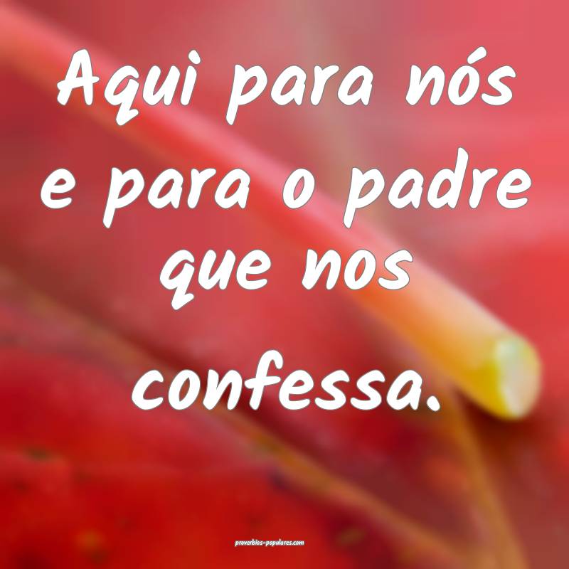 Aqui para nós e para o padre que nos confessa.
...
