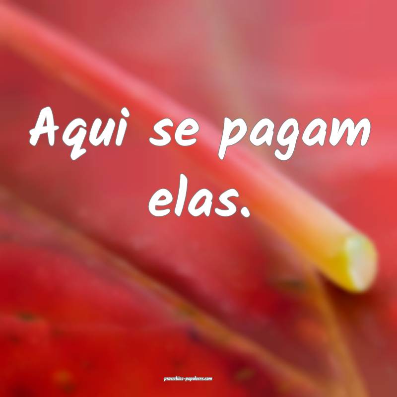 Aqui se pagam elas.
 ...