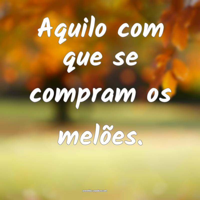 Aquilo com que se compram os melões.
 ...