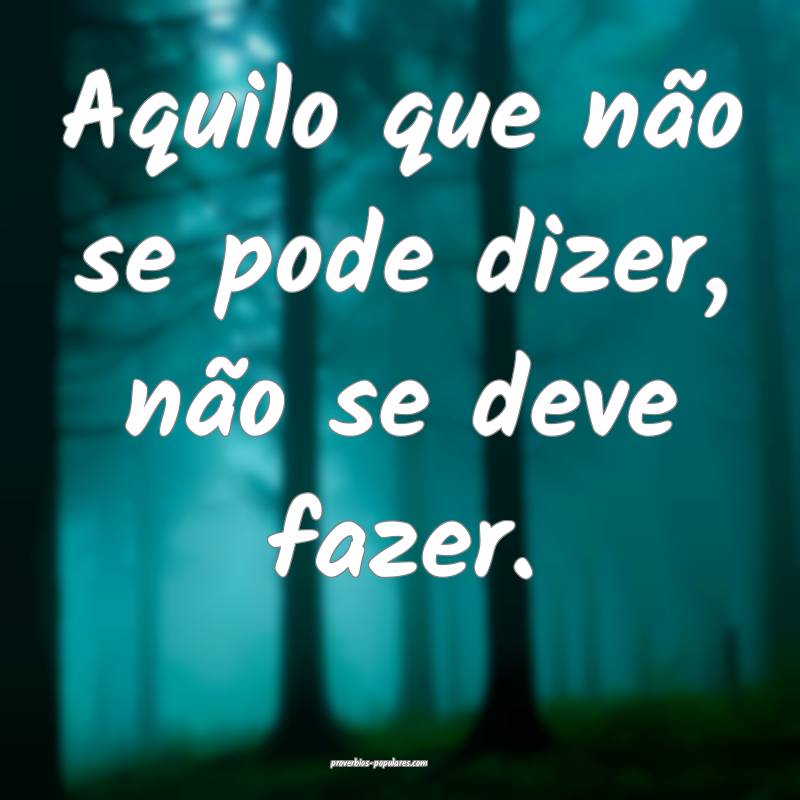 Aquilo que não se pode dizer, não se deve fazer.
...