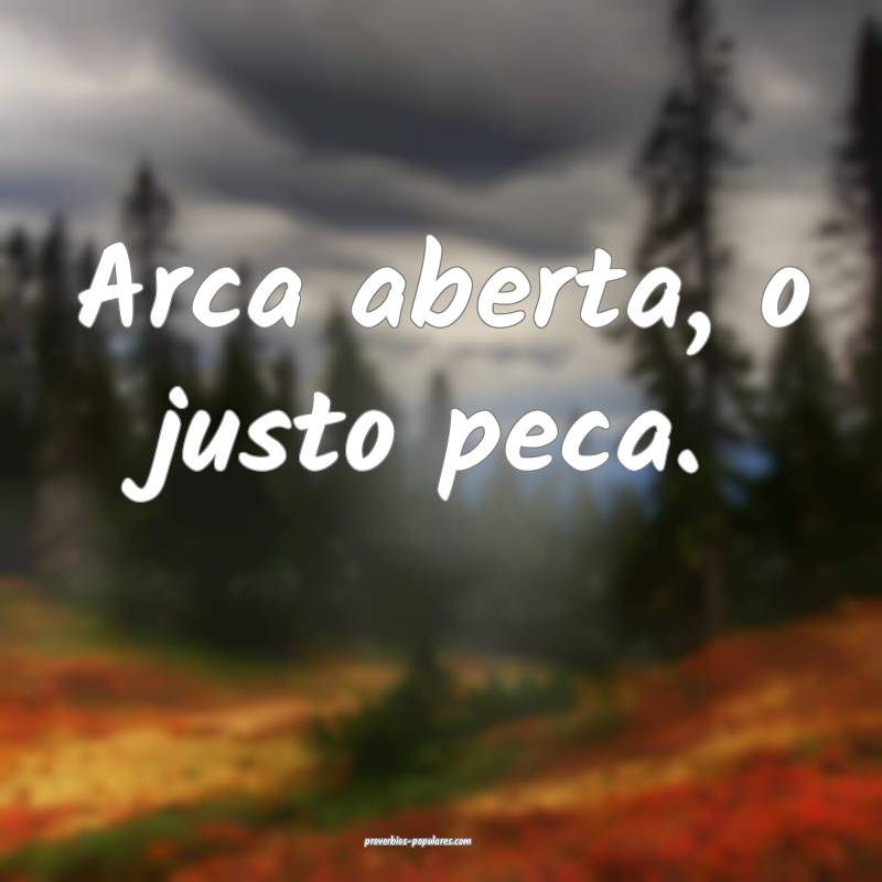 Arca aberta, o justo peca.
...