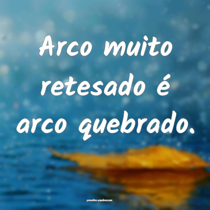 Arco muito retesado é arco quebrado.
...