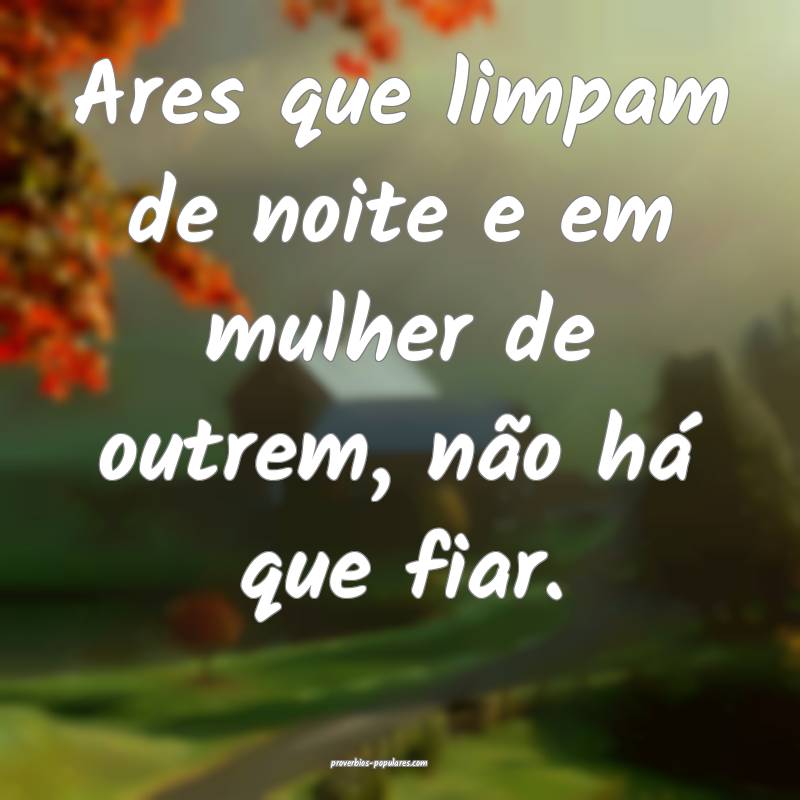 Ares que limpam de noite e em mulher de outrem, não há que fiar.
...