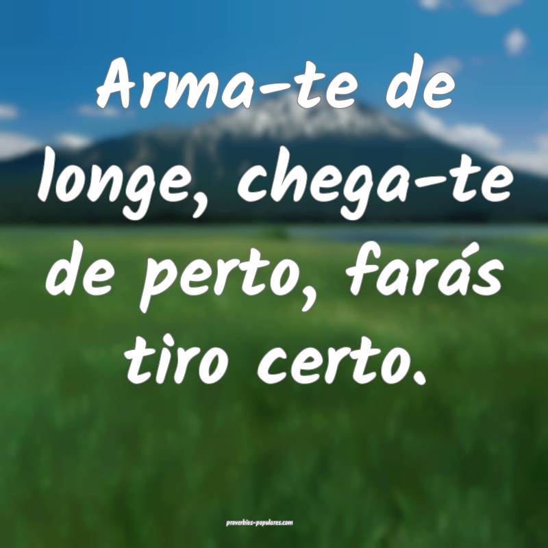 Arma-te de longe, chega-te de perto, farás tiro certo.
...