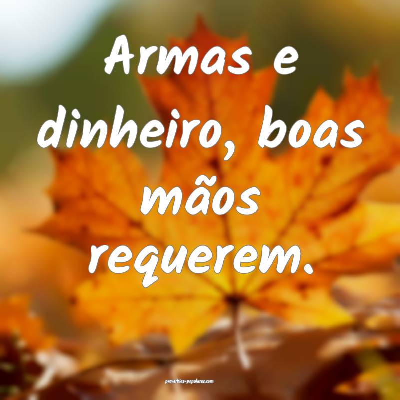 Armas e dinheiro, boas mãos requerem.
...