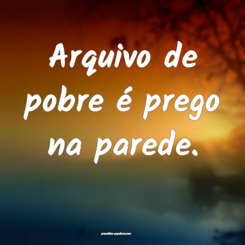 Arquivo de pobre é prego na parede.
...