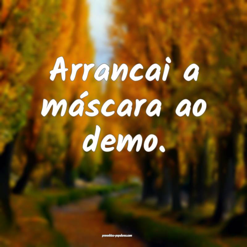 Arrancai a máscara ao demo.
...