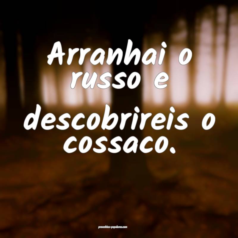 Arranhai o russo e descobrireis o cossaco.
 ...