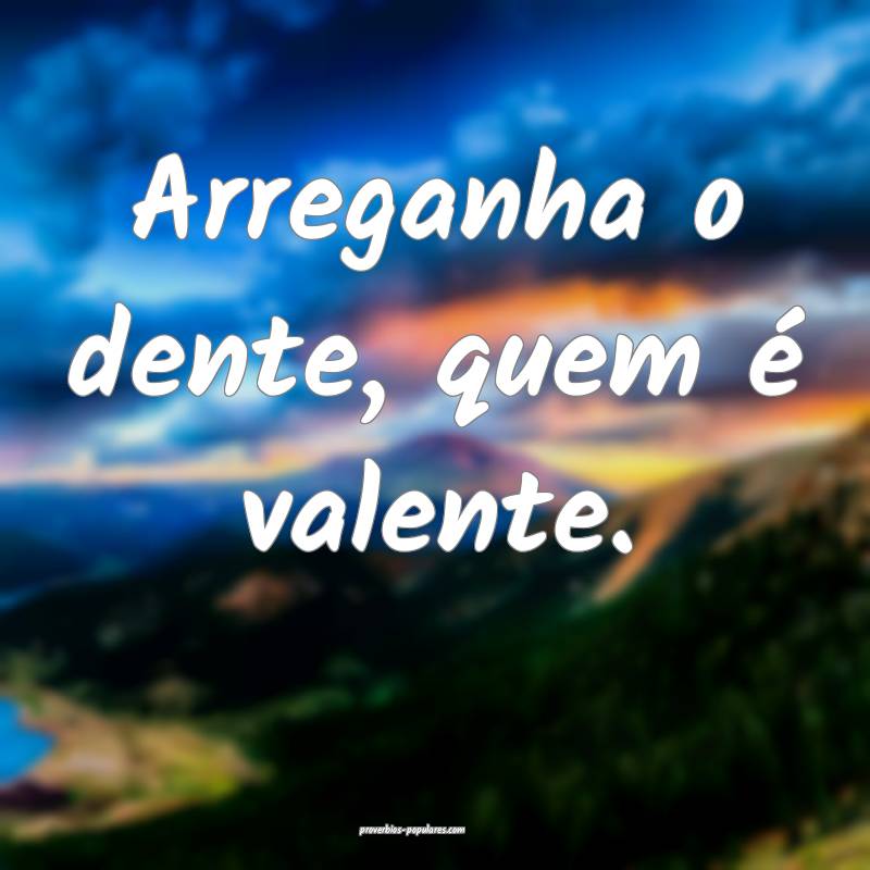 Arreganha o dente, quem é valente.
...