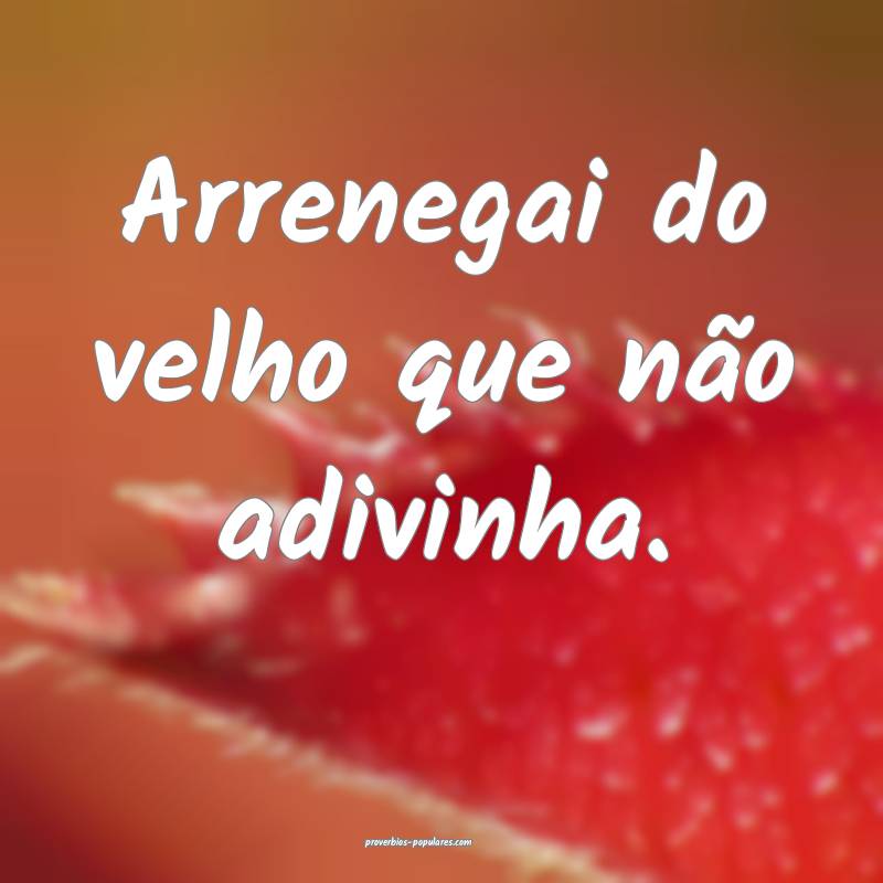 Arrenegai do velho que não adivinha.
...