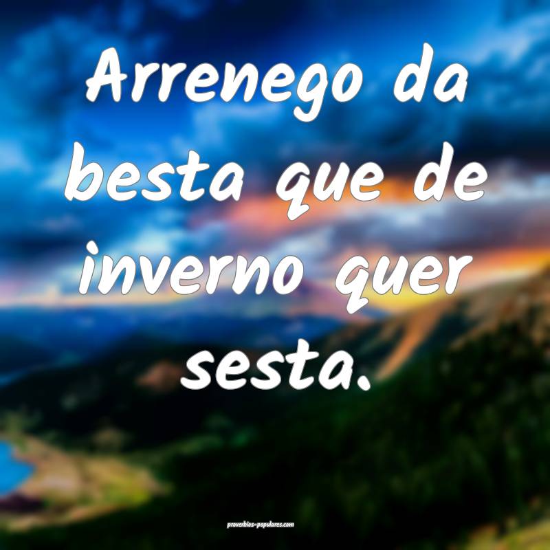 Arrenego da besta que de inverno quer sesta.
...