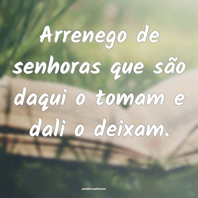 Arrenego de senhoras que são daqui o tomam e dali ...