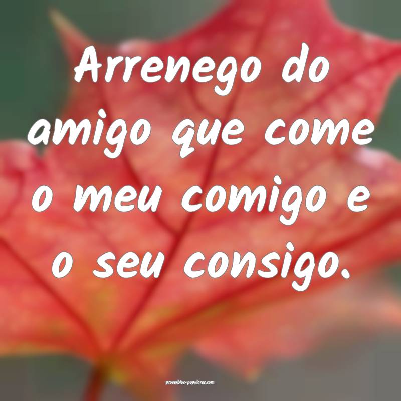 Arrenego do amigo que come o meu comigo e o seu consigo.
...