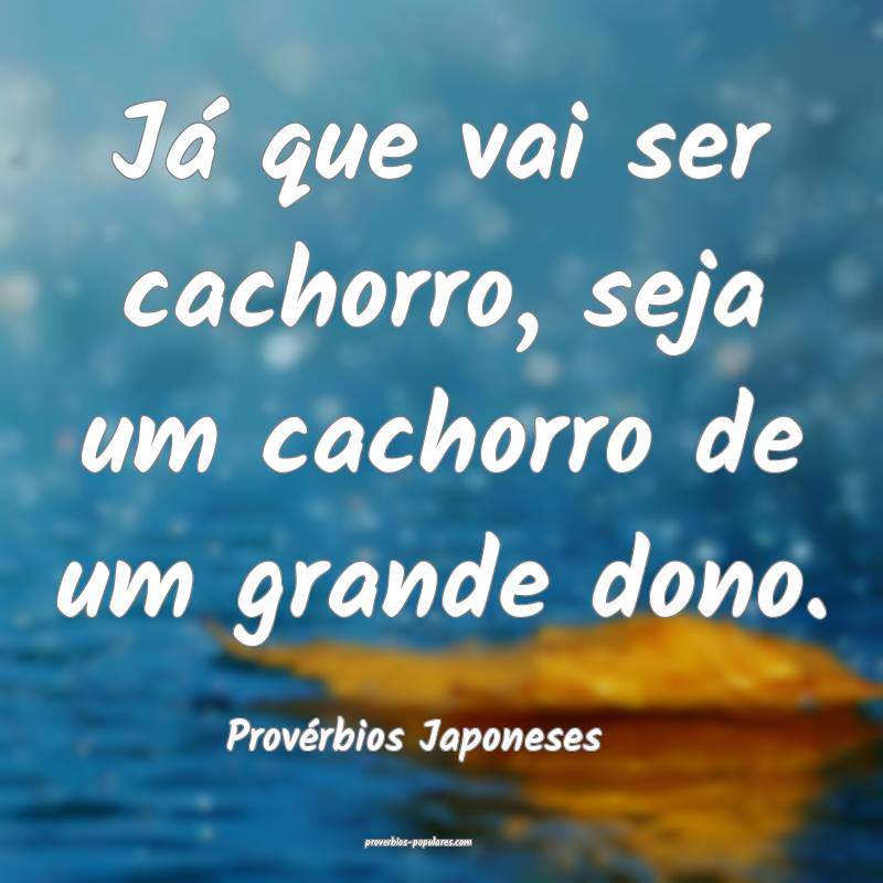 Já que vai ser cachorro, seja um cachorro de um grande dono.
...