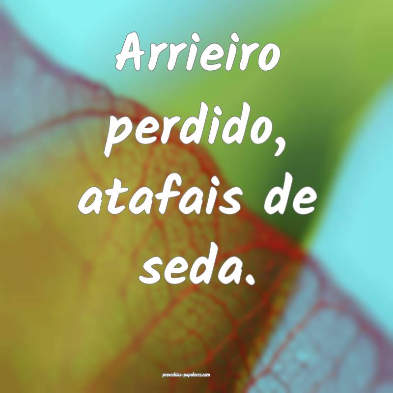 Arrieiro perdido, atafais de seda.
 ...