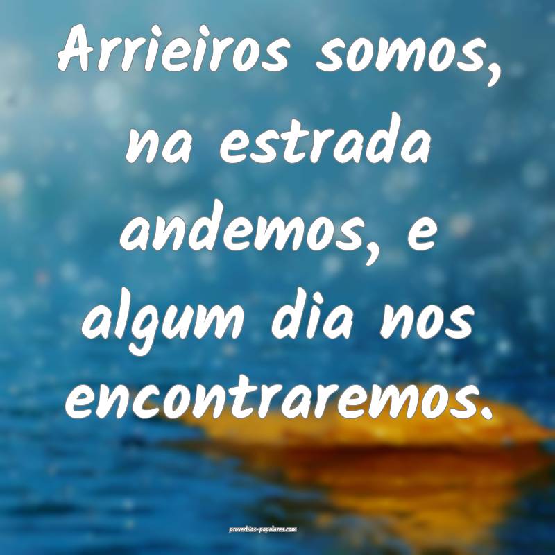 Arrieiros somos, na estrada andemos, e algum dia n ...