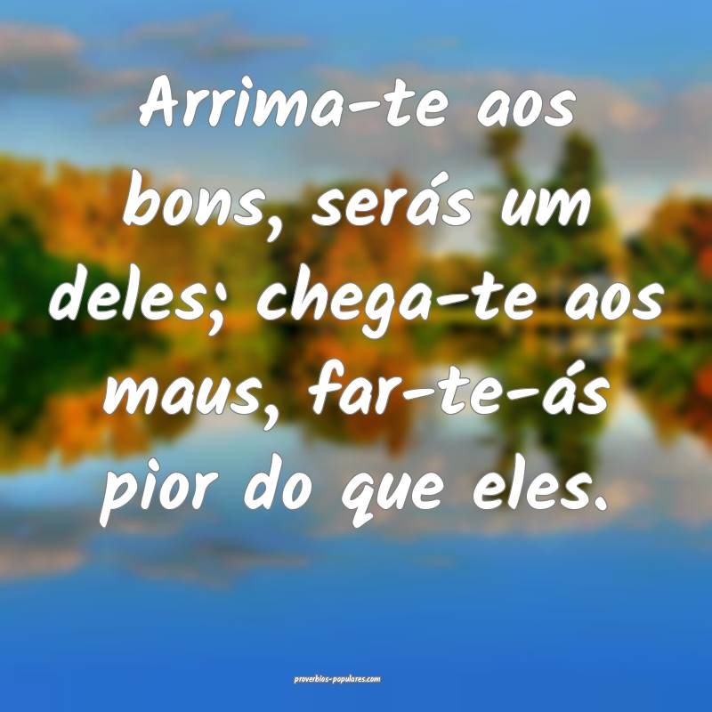 Arrima-te aos bons, serás um deles; chega-te aos maus, far-te-ás pio...