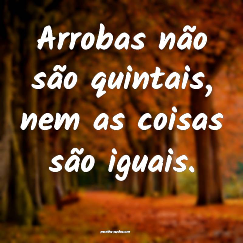 Arrobas não são quintais, nem as coisas são igu ...