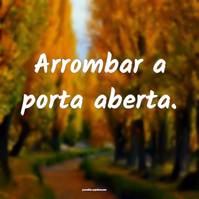 Arrombar a porta aberta.
...