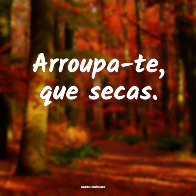 Arroupa-te, que secas.
...