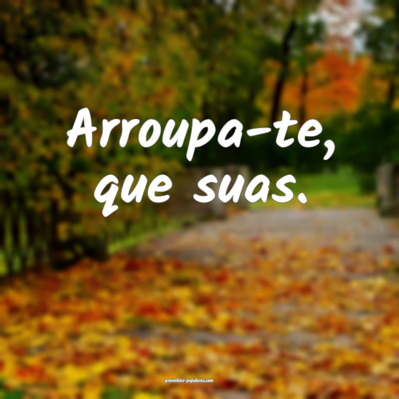 Arroupa-te, que suas.
...